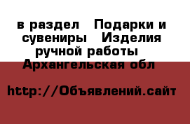  в раздел : Подарки и сувениры » Изделия ручной работы . Архангельская обл.
